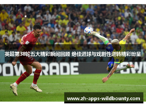 英超第38轮五大精彩瞬间回顾 绝佳进球与戏剧性逆转精彩纷呈