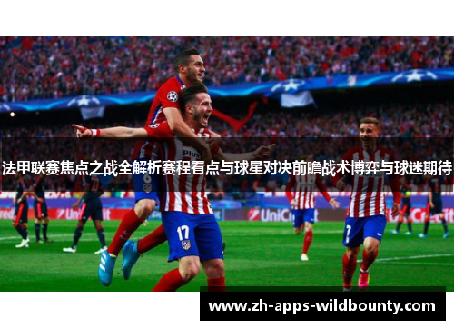 法甲联赛焦点之战全解析赛程看点与球星对决前瞻战术博弈与球迷期待