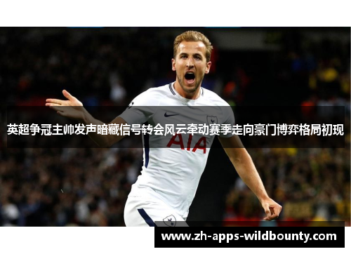 英超争冠主帅发声暗藏信号转会风云牵动赛季走向豪门博弈格局初现