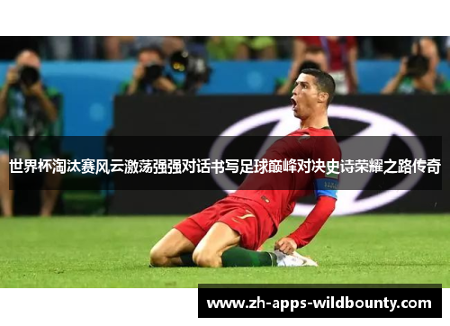 世界杯淘汰赛风云激荡强强对话书写足球巅峰对决史诗荣耀之路传奇