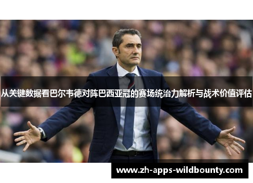 从关键数据看巴尔韦德对阵巴西亚冠的赛场统治力解析与战术价值评估