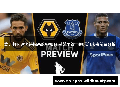 埃弗顿因财务违规两度被扣分 英超争议与俱乐部未来前景分析