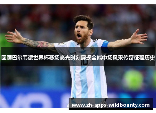 回顾巴尔韦德世界杯赛场高光时刻展现全能中场风采传奇征程历史