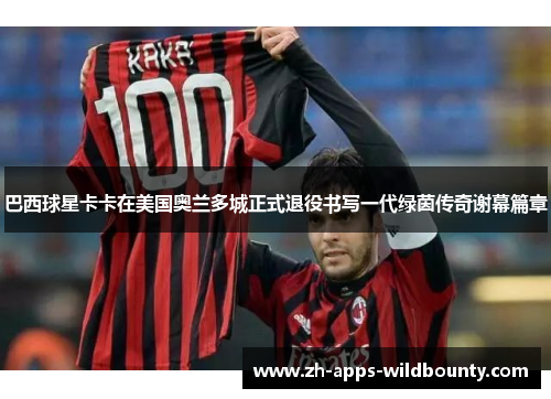 巴西球星卡卡在美国奥兰多城正式退役书写一代绿茵传奇谢幕篇章