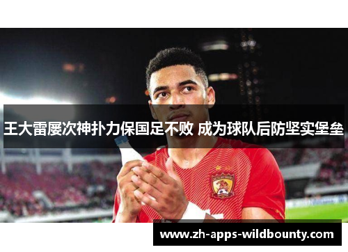 王大雷屡次神扑力保国足不败 成为球队后防坚实堡垒