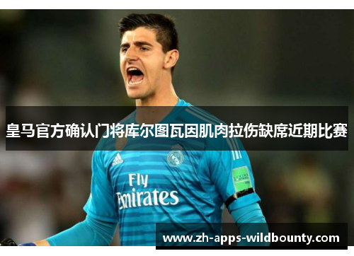 皇马官方确认门将库尔图瓦因肌肉拉伤缺席近期比赛
