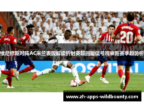 维尼修斯对阵AC米兰表现解读折射英超回暖信号观察新赛季趋势析