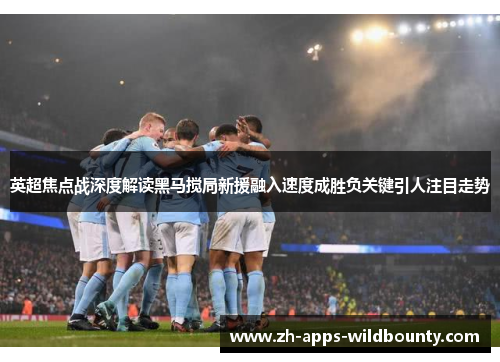 英超焦点战深度解读黑马搅局新援融入速度成胜负关键引人注目走势