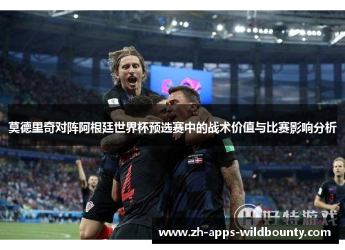 莫德里奇对阵阿根廷世界杯预选赛中的战术价值与比赛影响分析