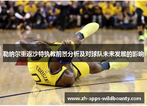 勒纳尔重返沙特执教前景分析及对球队未来发展的影响