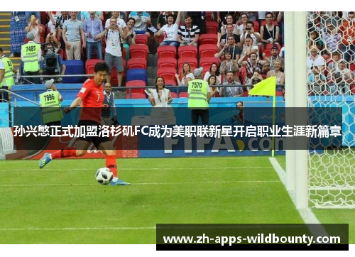 孙兴慜正式加盟洛杉矶FC成为美职联新星开启职业生涯新篇章