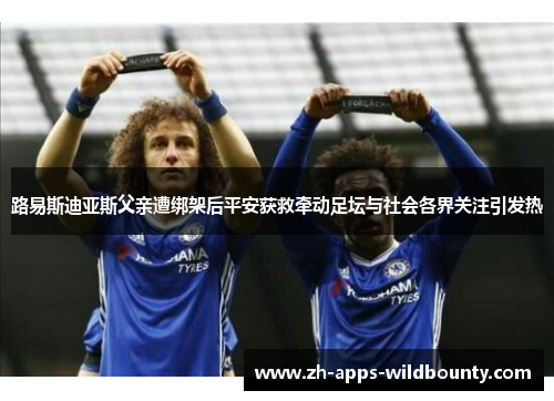路易斯迪亚斯父亲遭绑架后平安获救牵动足坛与社会各界关注引发热